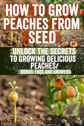 How to Grow Peaches from Seed: Discover the Secrets to Growing Delicious Peaches from Seed: Your Comprehensive Guide to Cultivating Sweet, Juicy ... for Beginners and Passionate Gardeners!