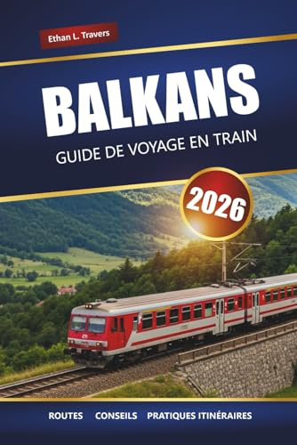 BALKANS GUIDE DE VOYAGE EN TRAIN 2026: Explorez les itinéraires panoramiques, les conseils sur les pass ferroviaires, les cartes, les itinéraires et ... incontournables de l'Europe du Sud-Est