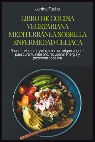 LIBRO DE COCINA VEGETARIANA MEDITERRÁNEA SOBRE LA ENFERMEDAD CELÍACA: Recetas vibrantes y sin gluten de origen vegetal para curar tu intestino, recuperar energía y prosperar cada día