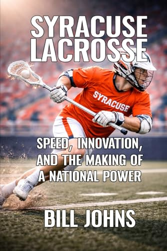 Syracuse Lacrosse: Speed, Innovation, and the Making of a National Power