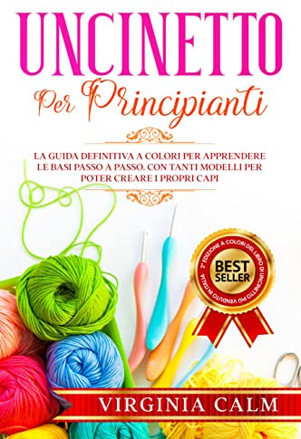 Uncinetto per Principianti: La Guida Definitiva a Colori per apprendere Le Basi passo a passo. Con tanti Modelli da seguire per poter Creare i Propri Capi
