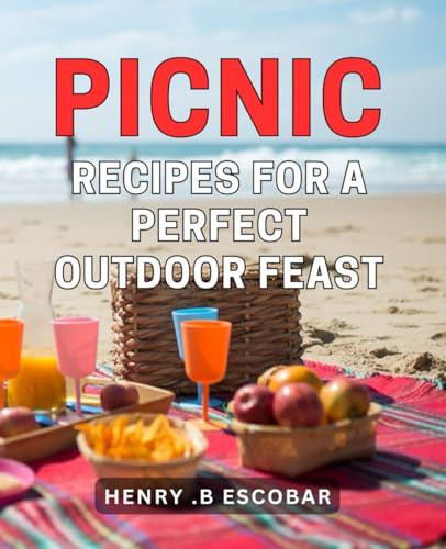 Picnic Recipes For A Perfect Outdoor Feast: Luscious & Easy-to-Make Picnic Dishes for Enjoying Nature with Friends & Family.