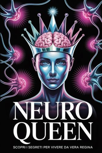 NEURO QUEEN - Scopri i Segreti per Vivere da Vera Regina: Tecniche ed Esercizi Pratici di Manipolazione Mentale, PNL e Intelligenza Emotiva per Vere Donne di Successo