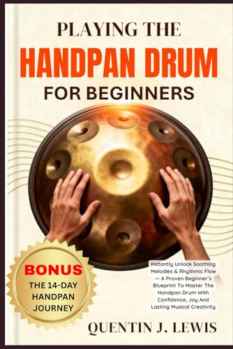 PLAYING THE HANDPAN DRUM FOR BEGINNERS: Instantly Unlock Soothing Melodies & Rhythmic Flow — A Proven Beginner’s Blueprint To Master The Handpan Drum ... Joy And Lasting Musical Creativity