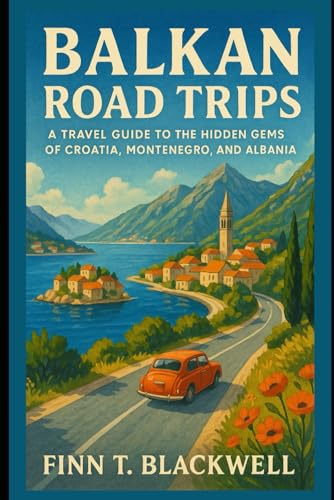Balkan Road Trips: A Travel Guide to the Hidden Gems of Croatia, Montenegro, and Albania