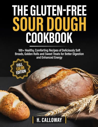 The Gluten-Free Sourdough Cookbook: 100+ Healthy, Comforting Recipes of Deliciously Soft Breads, Golden Rolls and Sweet Treats for Better Digestion and Enhanced Energy