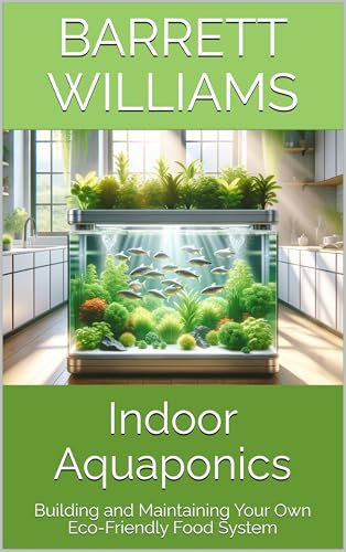 Indoor Aquaponics: Building and Maintaining Your Own Eco-Friendly Food System (Soilless Success: The Complete Guide to Aquaponics and Hydroponics Book 14)