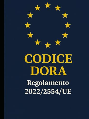 CODICE DORA - Regolamento 2022/2554/UE: GUIDA RAGIONATA 2025 DELLA RESILIENZA DIGITALE EUROPEA