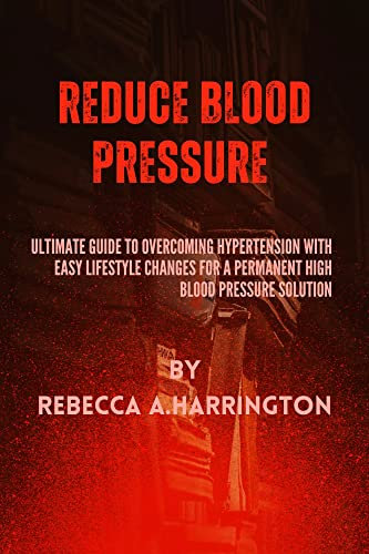 Reduce Blood Pressure: Ultimate Guide to Overcoming Hypertension with easy lifestyle changes for a permanent high blood pressure solution By Rebecca A.Harrington