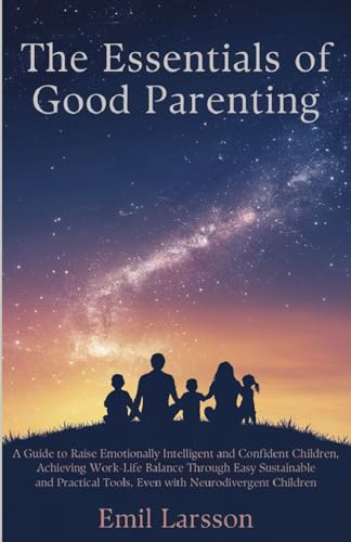 The Essentials of Good Parenting: A Guide to Raise Emotionally Intelligent, Confident Children Achieving WorkLife Balance Through Easy Sustainable and Practical Tools Even with Neurodivergent Children