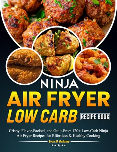 Ninja Air Fryer Low Carb Recipe Book: Crispy, Flavor-Packed, and Guilt-Free: 120+ Low-Carb Ninja Air Fryer Recipes for Effortless & Healthy Cooking