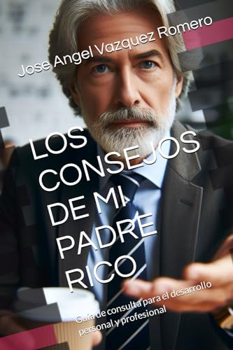 LOS CONSEJOS DE MI PADRE RICO: Guía de consulta para el desarrollo personal y profesional