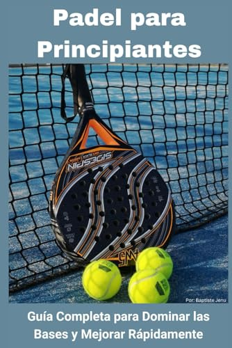 Padel para Principiantes: Guía Completa para Dominar las Bases y Mejorar Rápidamente
