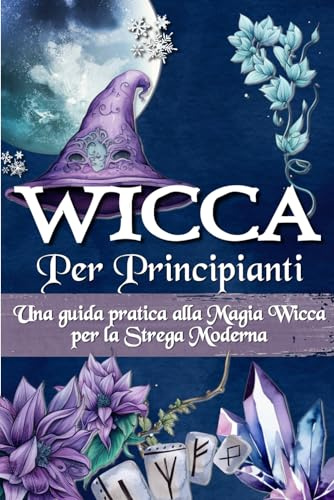 WICCA PER PRINCIPIANTI: Una guida pratica alla magia wicca e alla magia bianca - Per la strega moderna