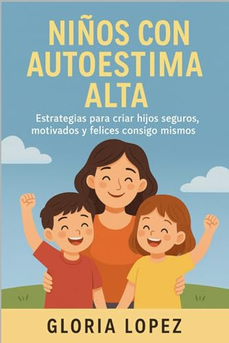 Niños con Autoestima Alta: Estrategias para criar hijos seguros, motivados y felices consigo mismos -: Consejos prácticos para fortalecer la confianza infantil