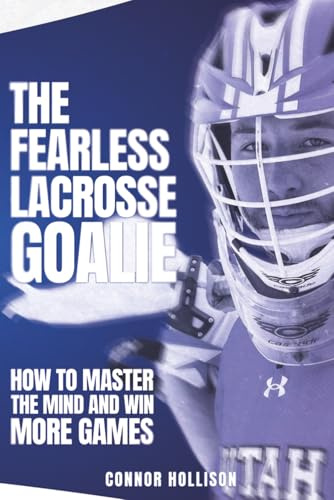 The Fearless Lacrosse Goalie: How to Master the Mind and Win More Games