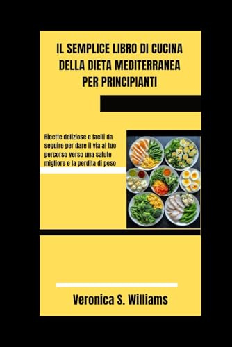 IL SEMPLICE LIBRO DI CUCINA DELLA DIETA MEDITERRANEA PER PRINCIPIANTI: Ricette deliziose e facili da seguire per dare il via al tuo percorso verso una salute migliore e la perdita di peso