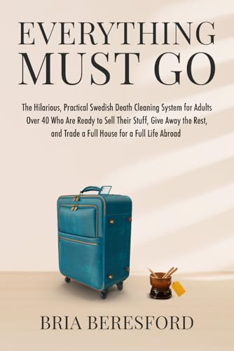 Everything Must Go: The Hilarious, Practical Swedish Death Cleaning System for Adults Over 40, Who Are Ready to Sell Their Stuff, Give Away the Rest, and Trade a Full House for a Full Life Abroad