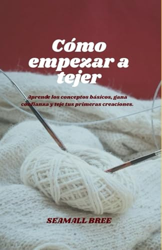 Cómo empezar a tejer: Aprende los conceptos básicos, gana confianza y teje tus primeras creaciones.