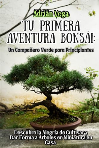 Tu Primera Aventura Bonsái: Un Compañero Verde Para Principiantes: Descubre la Alegría de Cultivar y Dar Forma a Árboles en Miniatura en Casa