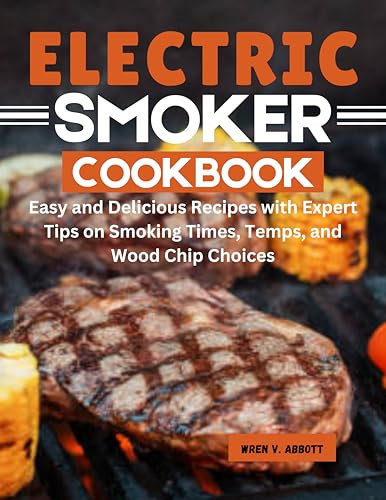 Electric Smoker Cookbook: Easy and Delicious Recipes with Expert Tips on Smoking Times, Temps, and Wood Chip Choices