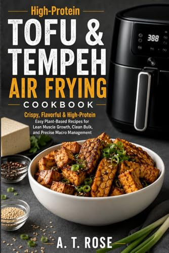 High-Protein Tofu & Tempeh Air Frying Cookbook: Crispy, Flavorful & High-Protein Easy Plant-Based Recipes for Lean Muscle Growth, Clean Bulk, and Precise Macro Management