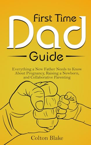 First Time Dad Guide: Everything a New Father Needs to Know About Pregnancy, Raising a Newborn, and Collaborative Parenting
