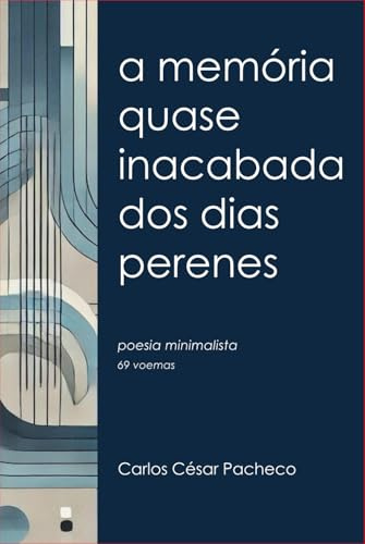 A memória quase inacabada dos dias perenes: Poesia minimalista (69 voemas)