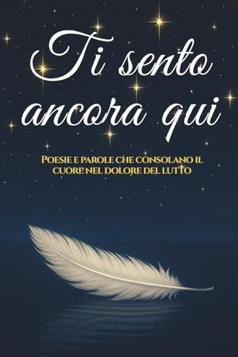 Ti Sento Ancora Qui: Poesie e parole che consolano il cuore nel dolore del lutto