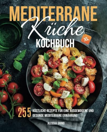 Mediterrane Küche Kochbuch XL: 255 köstliche Rezepte für eine ausgewogene und gesunde mediterrane Ernährung