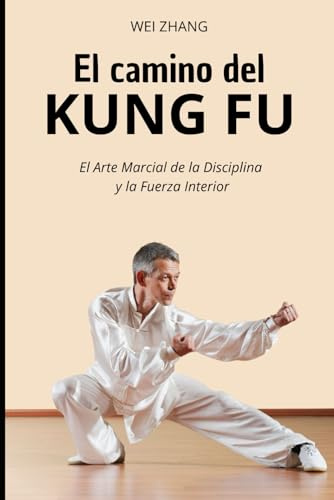 El Camino del Kung Fu: El Arte Marcial de la Disciplina y la Fuerza Interior (Artes Marciales)