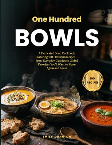 One Hundred Bowls: A Dedicated Soup Cookbook Featuring 100 Flavorful Recipes — From Everyday Classics to Global Favorites You’ll Want to Make Again and Again (The Everyday Kitchen Collection)