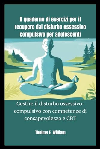 Il quaderno di esercizi per il recupero dal disturbo ossessivo compulsivo per adolescenti: Gestire il disturbo ossessivo-compulsivo con competenze di consapevolezza e CBT