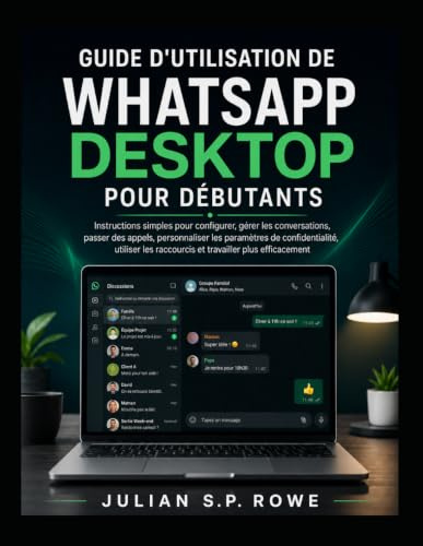 Guide d'utilisation de WhatsApp Desktop pour débutants: Instructions simples pour configurer, gérer les conversations, passer des appels, ... raccourcis et travailler plus efficacement