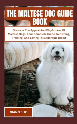 THE MALTESE DOG GUIDE BOOK: Discover The Appeal And Playfulness Of Maltese Dogs: Your Complete Guide To Owning, Training, And Loving This Adorable Breed