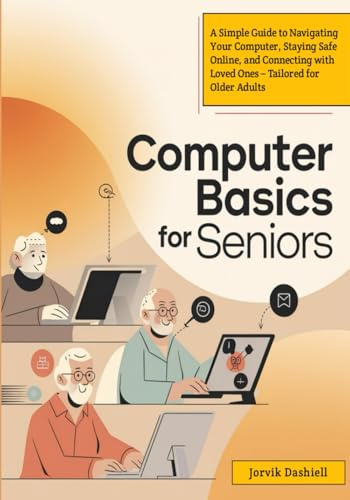 Computer Basics For Seniors: A Simple Guide to Navigating Your Computer, Staying Safe Online, and Connecting with Loved Ones – Tailored for Older Adults