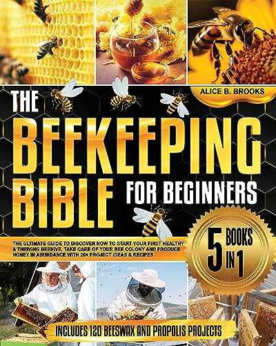 The Beekeeping Bible for Beginners: [5 books in 1] The New Complete Guide to Learn How to Start Your First Healthy and Thriving Beehive, Take Care of Your Bee Colony and Produce Honey in Abundance