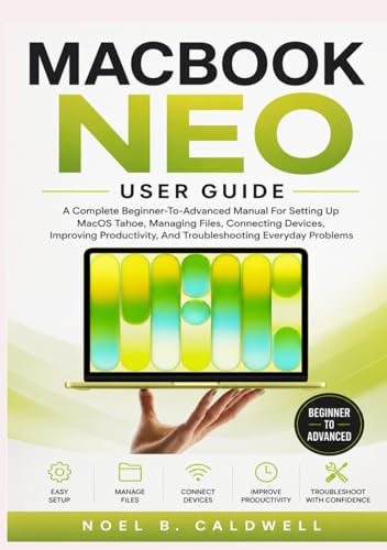 MACBOOK NEO USER GUIDE: A Complete Beginner-To-Advanced Manual For Setting Up MacOS Tahoe, Managing Files, Connecting Devices, Improving Productivity, And Troubleshooting Everyday Problems