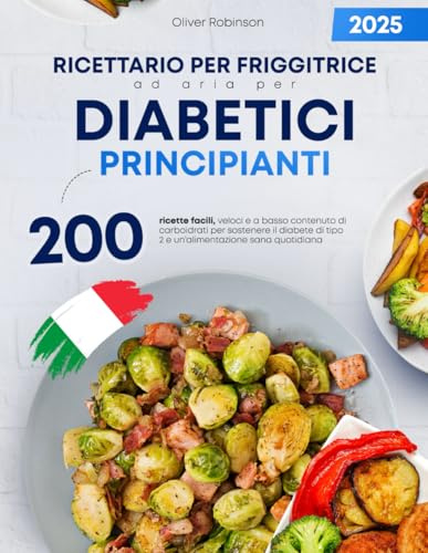 Ricettario per friggitrice ad aria per diabetici principianti: 200 ricette facili, veloci e a basso contenuto di carboidrati per sostenere il diabete di tipo 2 e un’alimentazione sana quotidiana