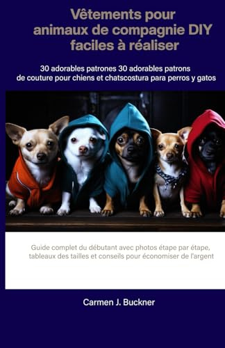 Vêtements pour animaux de compagnie DIY faciles à réaliser30 adorables patrons de couture pour chiens et chats: Guide complet du débutant avec photos étape par étape, tableaux des tailles et conseils