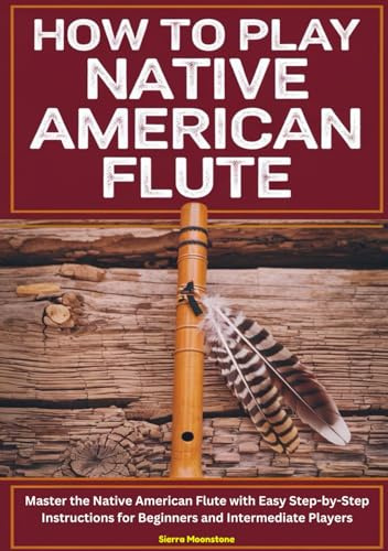 How To Play Native American Flute: Master The Native American flute With Easy Step By Step Instructions For Beginners And Intermediate Players