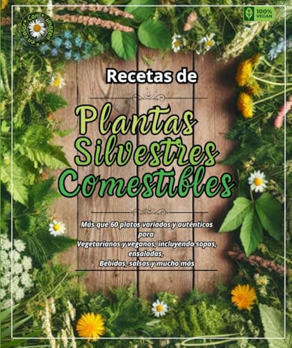 Recetas de Plantas Silvestres Comestibles: Más que 60 platos variados y auténticos para Vegetarianos y veganos, incluyendo sopas, ensaladas, Bebidas, salsas y mucho más
