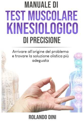 Manuale di Test Muscolare Kinesiologico di Precisione: Arrivare all’origine del problema e trovare la soluzione olistica più adeguata