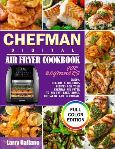 CHEFMAN Digital Air Fryer Cookbook for Beginners: Crispy, Healthy & Delicious Recipes for Your Chefman Air Fryer to Air Fry, Bake, Roast, Rotisserie and Dehydrate (Full Color Edition)