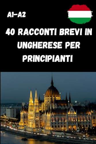 40 Racconti Brevi in Ungherese per Principianti A1–A2: 40 storie semplici e piacevoli con domande di comprensione per esercitare la lettura e ... autodidatti e studenti di lingua ungherese.