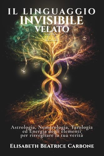 IL LINGUAGGIO INVISIBILE VELATO: Astrologia, Numerologia, Tarologia e Energia degli elementi per risvegliare la tua verità