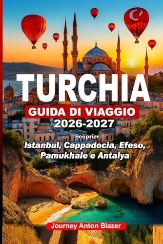 TURCHIA GUIDA DI VIAGGIO 2026-2027: Scoprire Istanbul, Cappadocia, Efeso, Pamukhale e Antalya: Segreti locali, consigli di esperti, tesori nascosti, approfondimenti culturali e itinerari intelligenti