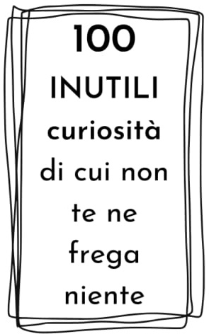 100 INUTILI curiosità di cui non te ne frega niente: idea regalo divertente per amici