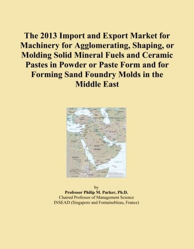 The 2013 Import and Export Market for Machinery for Agglomerating, Shaping, or Molding Solid Mineral Fuels and Ceramic Pastes in Powder or Paste Form ... Forming Sand Foundry Molds in the Middle East