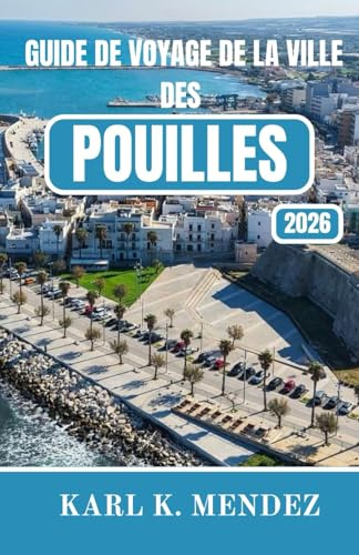 GUIDE DE VOYAGE DE LA VILLE DES POUILLES 2026: Guide de voyage complet sur les villages perchés, les côtes turquoise, la cuisine intemporelle et l'art de vivre au ralenti